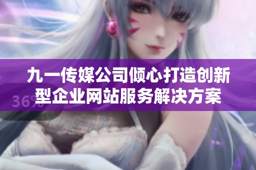 九一传媒公司倾心打造创新型企业网站服务解决方案