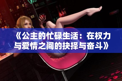 《公主的忙碌生活：在权力与爱情之间的抉择与奋斗》