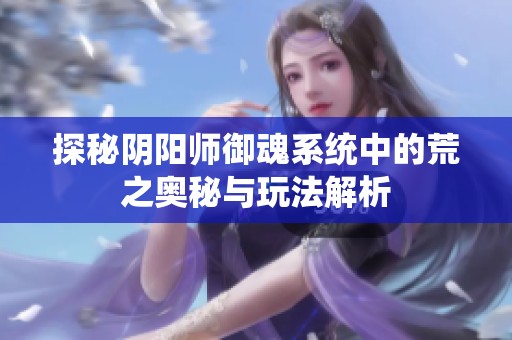 探秘阴阳师御魂系统中的荒之奥秘与玩法解析