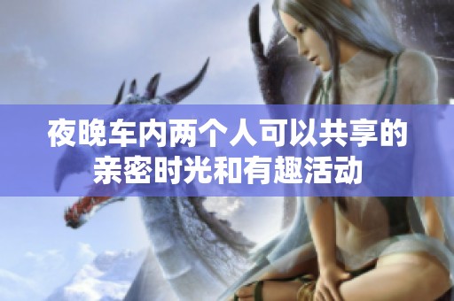 夜晚车内两个人可以共享的亲密时光和有趣活动