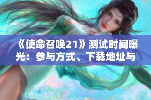 《使命召唤21》测试时间曝光：参与方式、下载地址与内容分析介绍