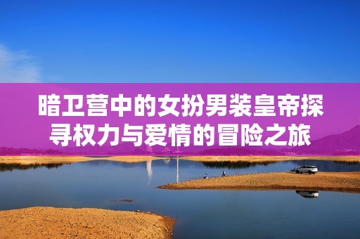 暗卫营中的女扮男装皇帝探寻权力与爱情的冒险之旅