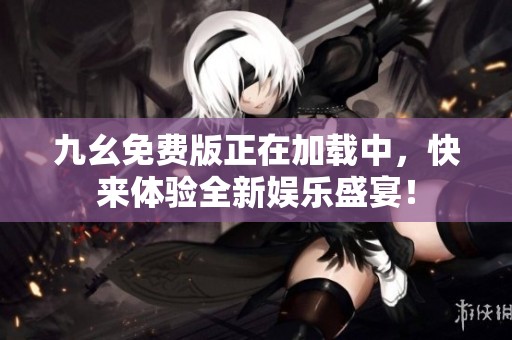 九幺免费版正在加载中，快来体验全新娱乐盛宴！