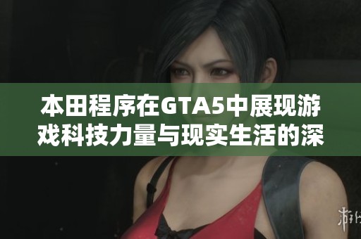 本田程序在GTA5中展现游戏科技力量与现实生活的深度交融