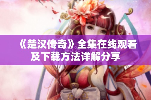 《楚汉传奇》全集在线观看及下载方法详解分享