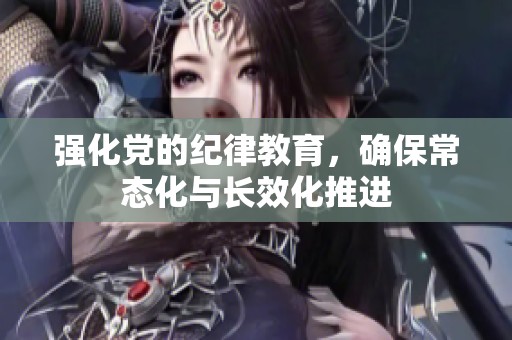 强化党的纪律教育，确保常态化与长效化推进
