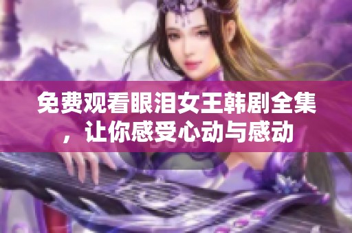 免费观看眼泪女王韩剧全集，让你感受心动与感动