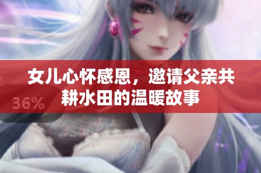 女儿心怀感恩，邀请父亲共耕水田的温暖故事