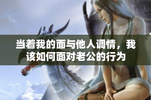 当着我的面与他人调情，我该如何面对老公的行为