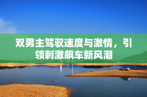 双男主驾驭速度与激情，引领刺激飙车新风潮