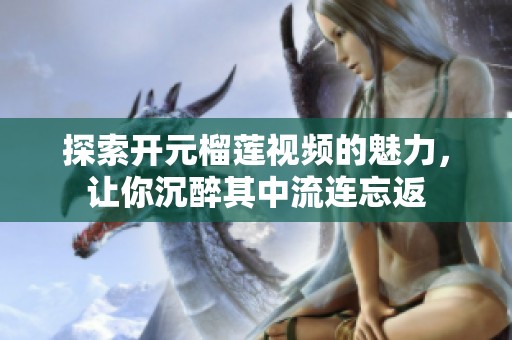 探索开元榴莲视频的魅力，让你沉醉其中流连忘返