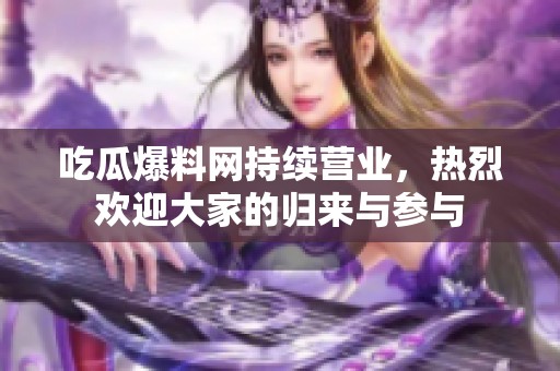 吃瓜爆料网持续营业，热烈欢迎大家的归来与参与
