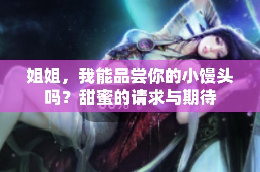 姐姐，我能品尝你的小馒头吗？甜蜜的请求与期待
