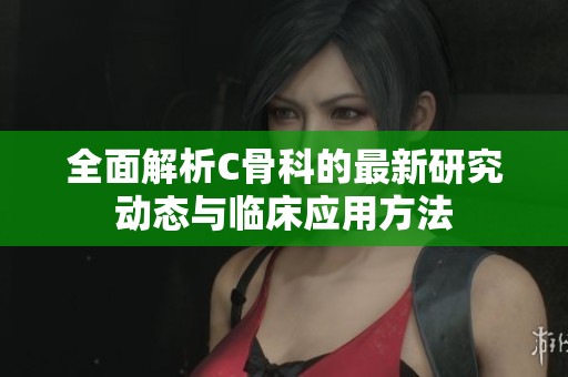 全面解析C骨科的最新研究动态与临床应用方法