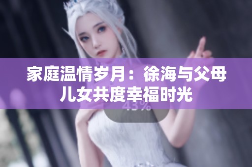 家庭温情岁月：徐海与父母儿女共度幸福时光
