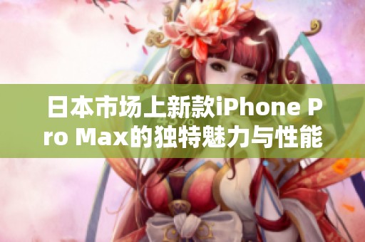日本市场上新款iPhone Pro Max的独特魅力与性能解析