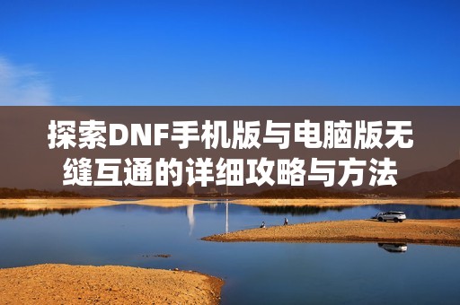 探索DNF手机版与电脑版无缝互通的详细攻略与方法