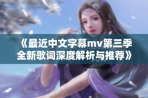 《最近中文字幕mv第三季全新歌词深度解析与推荐》