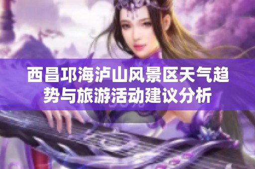 西昌邛海泸山风景区天气趋势与旅游活动建议分析