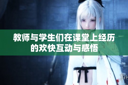 教师与学生们在课堂上经历的欢快互动与感悟
