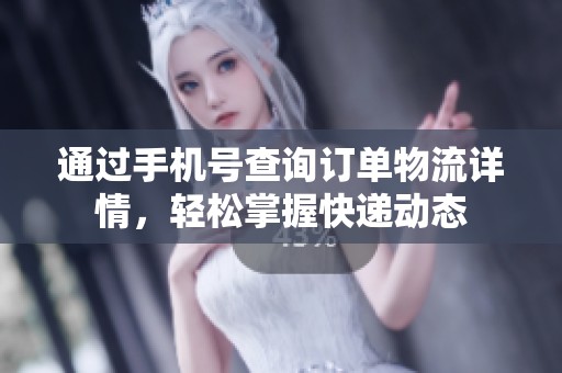 通过手机号查询订单物流详情，轻松掌握快递动态