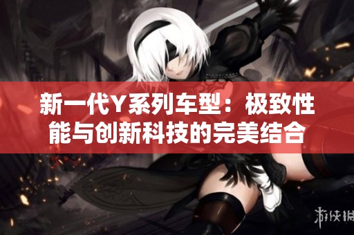 新一代Y系列车型：极致性能与创新科技的完美结合
