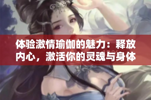 体验激情瑜伽的魅力：释放内心，激活你的灵魂与身体