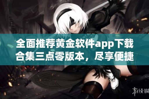 全面推荐黄金软件app下载合集三点零版本，尽享便捷体验