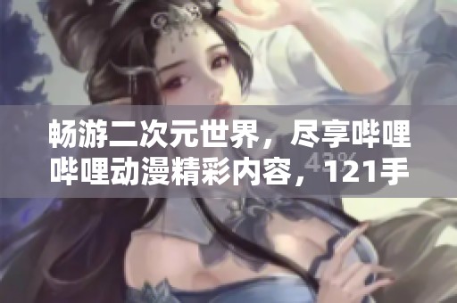 畅游二次元世界，尽享哔哩哔哩动漫精彩内容，121手游网带你体验