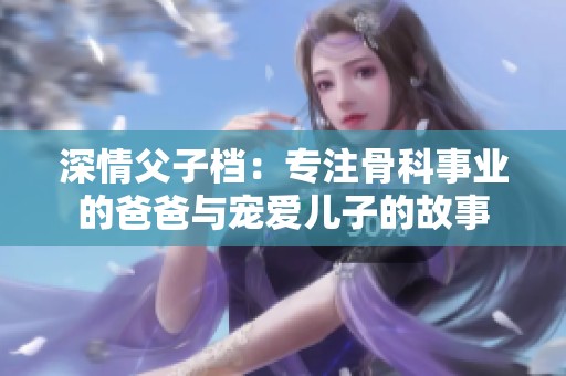 深情父子档：专注骨科事业的爸爸与宠爱儿子的故事