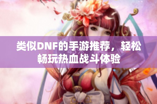 类似DNF的手游推荐，轻松畅玩热血战斗体验