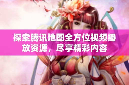 探索腾讯地图全方位视频播放资源，尽享精彩内容