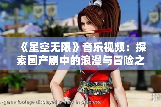 《星空无限》音乐视频：探索国产剧中的浪漫与冒险之旅