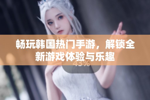 畅玩韩国热门手游，解锁全新游戏体验与乐趣