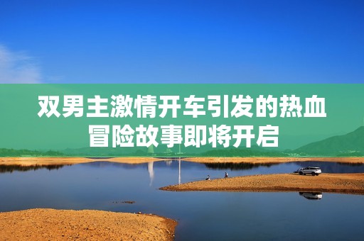 双男主激情开车引发的热血冒险故事即将开启