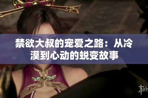 禁欲大叔的宠爱之路：从冷漠到心动的蜕变故事