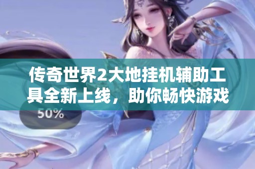 传奇世界2大地挂机辅助工具全新上线，助你畅快游戏体验