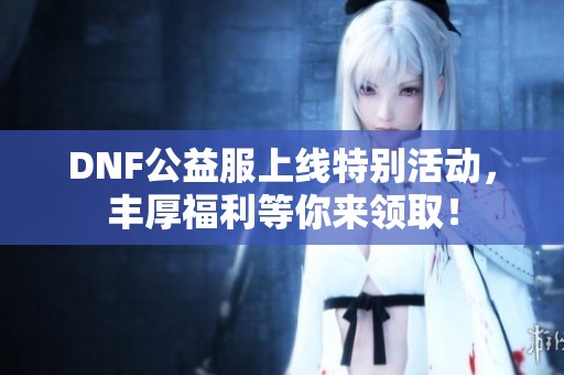 DNF公益服上线特别活动，丰厚福利等你来领取！