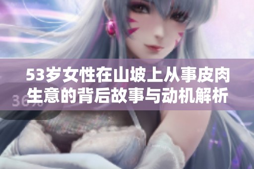53岁女性在山坡上从事皮肉生意的背后故事与动机解析