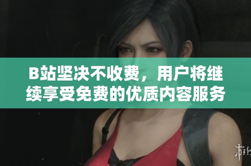 B站坚决不收费，用户将继续享受免费的优质内容服务