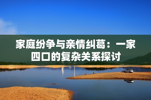 家庭纷争与亲情纠葛：一家四口的复杂关系探讨