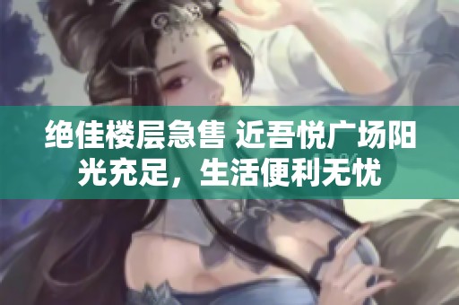 绝佳楼层急售 近吾悦广场阳光充足，生活便利无忧