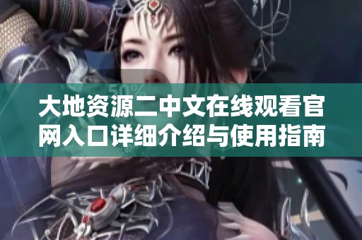 大地资源二中文在线观看官网入口详细介绍与使用指南