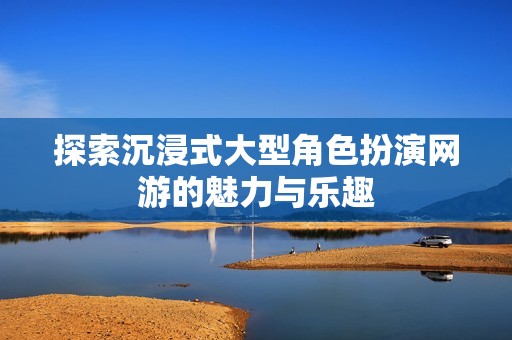 探索沉浸式大型角色扮演网游的魅力与乐趣