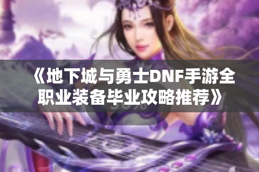 《地下城与勇士DNF手游全职业装备毕业攻略推荐》