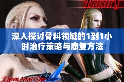 深入探讨骨科领域的1到1小时治疗策略与康复方法