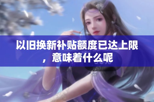 以旧换新补贴额度已达上限，意味着什么呢
