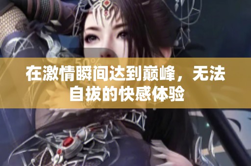 在激情瞬间达到巅峰，无法自拔的快感体验