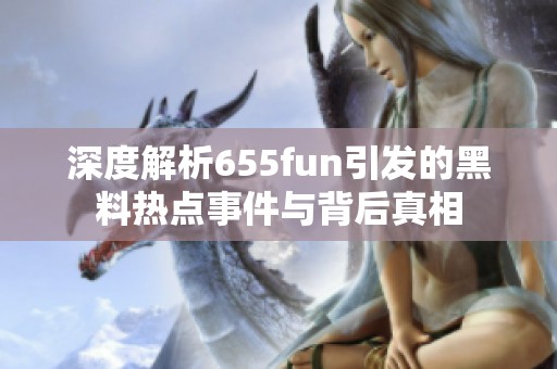 深度解析655fun引发的黑料热点事件与背后真相