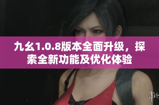 九幺1.0.8版本全面升级，探索全新功能及优化体验